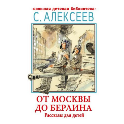 Большое фото товара - БольшаяДетскаяБиблиотека Алексеев С.П. От Москвы до Берлина. Рассказы для детей, (АСТ, 2023), 7Бц, c.416, 13-935440. Вариант №1