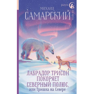 Большое фото товара - РадугаДляДруга Самарский М. Лабрадор Трисон покоряет северный полюс, или Тришка на севере, (АСТ, 2024), 7Б, c.256, 13-970782. Вариант №1
